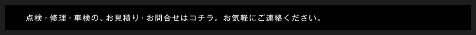 点検・修理・車検の、お見積り・お問合せはコチラ。お気軽にご連絡ください。